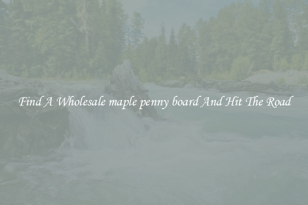Find A Wholesale maple penny board And Hit The Road