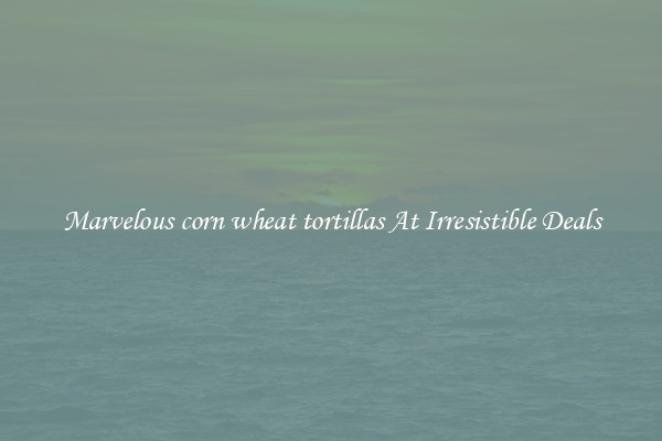 Marvelous corn wheat tortillas At Irresistible Deals