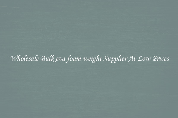 Wholesale Bulk eva foam weight Supplier At Low Prices