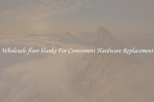 Wholesale floor blanks For Convenient Hardware Replacement
