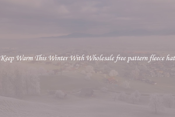 Keep Warm This Winter With Wholesale free pattern fleece hat