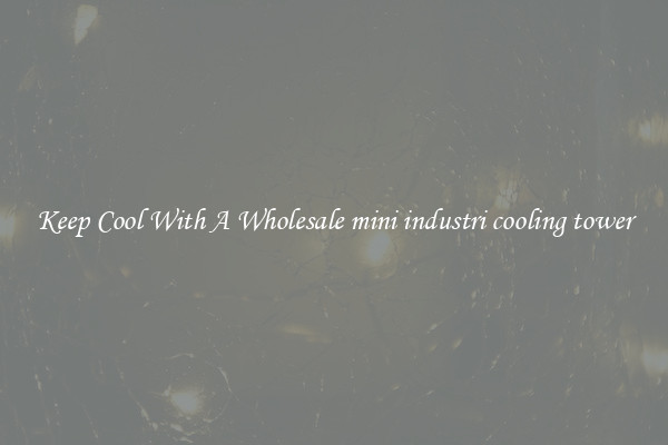 Keep Cool With A Wholesale mini industri cooling tower