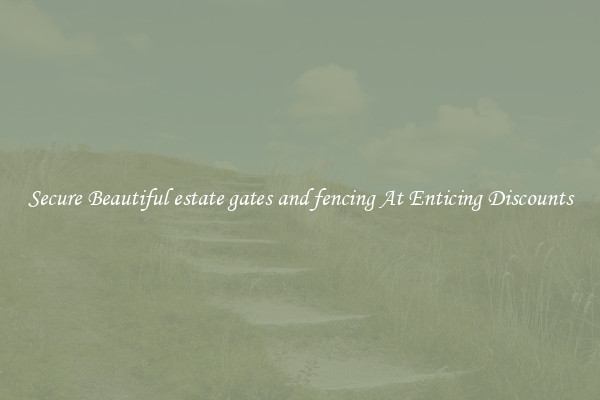 Secure Beautiful estate gates and fencing At Enticing Discounts