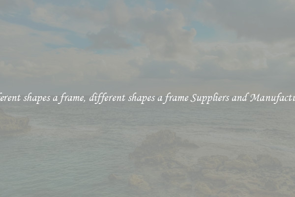 different shapes a frame, different shapes a frame Suppliers and Manufacturers