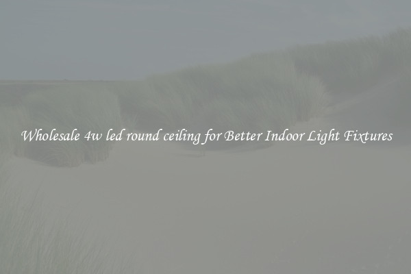 Wholesale 4w led round ceiling for Better Indoor Light Fixtures