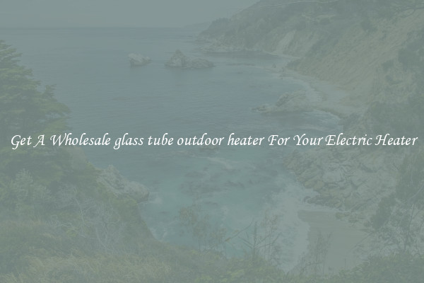 Get A Wholesale glass tube outdoor heater For Your Electric Heater
