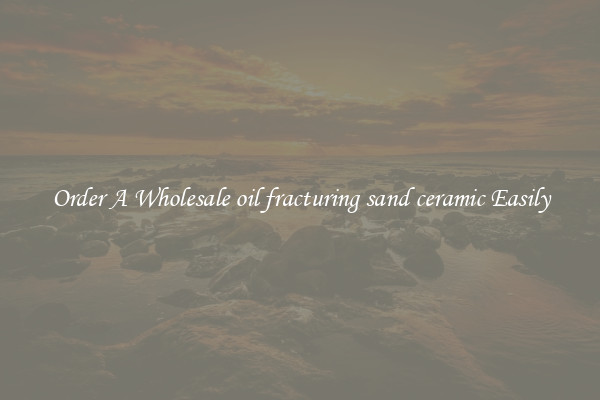 Order A Wholesale oil fracturing sand ceramic Easily