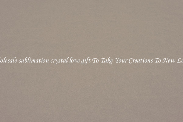 Wholesale sublimation crystal love gift To Take Your Creations To New Levels