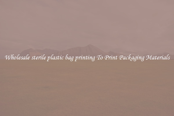 Wholesale sterile plastic bag printing To Print Packaging Materials