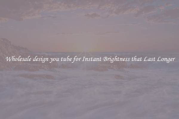 Wholesale design you tube for Instant Brightness that Last Longer