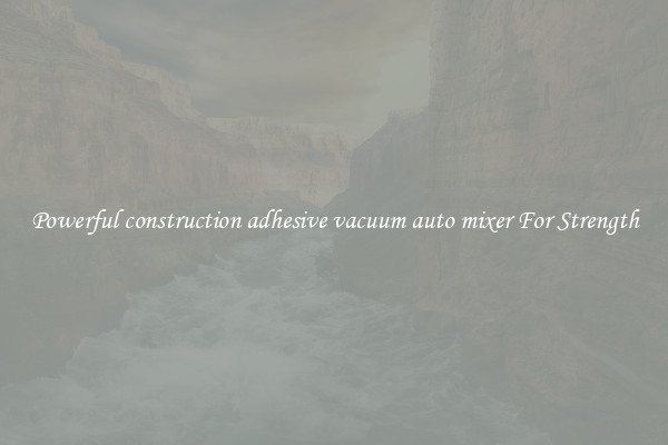 Powerful construction adhesive vacuum auto mixer For Strength
