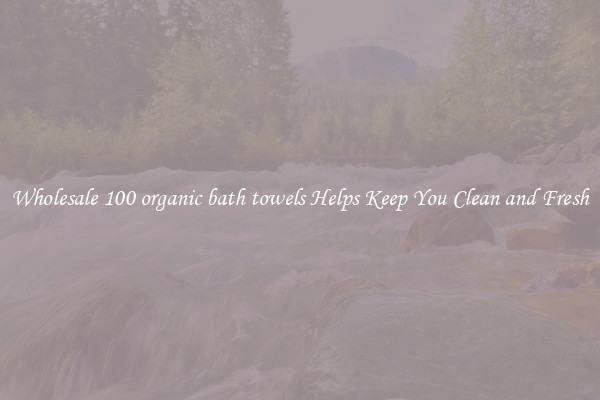 Wholesale 100 organic bath towels Helps Keep You Clean and Fresh