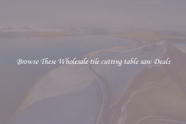 Browse These Wholesale tile cutting table saw Deals