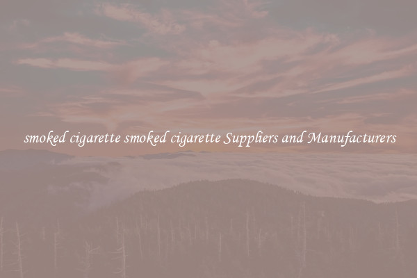 smoked cigarette smoked cigarette Suppliers and Manufacturers