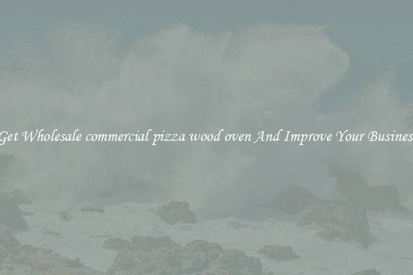 Get Wholesale commercial pizza wood oven And Improve Your Business