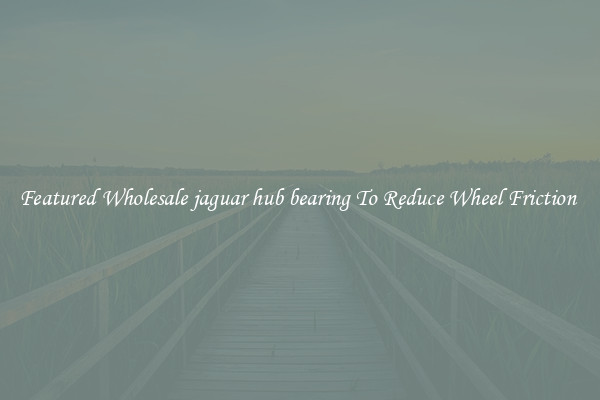 Featured Wholesale jaguar hub bearing To Reduce Wheel Friction 