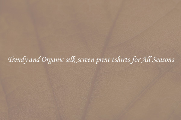 Trendy and Organic silk screen print tshirts for All Seasons