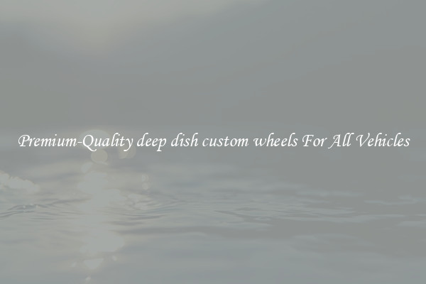 Premium-Quality deep dish custom wheels For All Vehicles