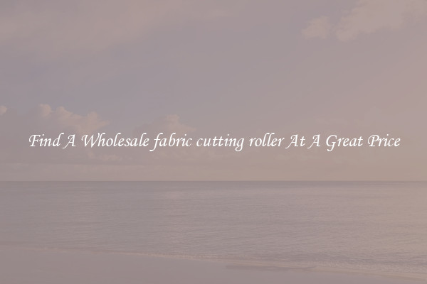 Find A Wholesale fabric cutting roller At A Great Price