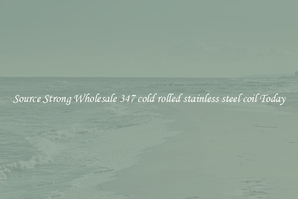 Source Strong Wholesale 347 cold rolled stainless steel coil Today