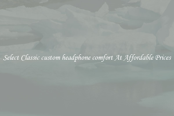 Select Classic custom headphone comfort At Affordable Prices