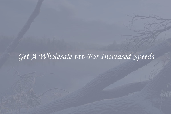 Get A Wholesale vtv For Increased Speeds