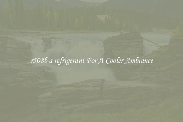 r508b a refrigerant For A Cooler Ambiance