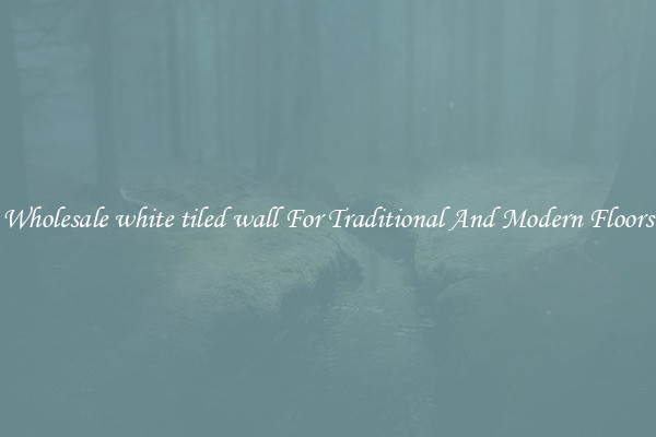 Wholesale white tiled wall For Traditional And Modern Floors