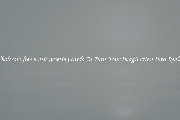 Wholesale free music greeting cards To Turn Your Imagination Into Reality