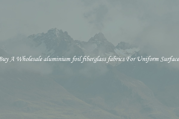 Buy A Wholesale aluminium foil fiberglass fabrics For Uniform Surfaces