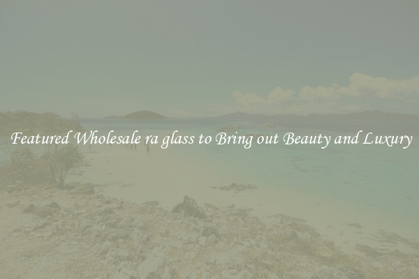 Featured Wholesale ra glass to Bring out Beauty and Luxury