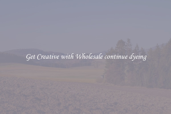 Get Creative with Wholesale continue dyeing