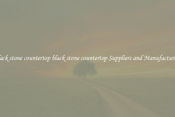 black stone countertop black stone countertop Suppliers and Manufacturers