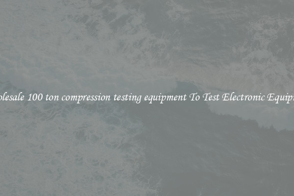 Wholesale 100 ton compression testing equipment To Test Electronic Equipment