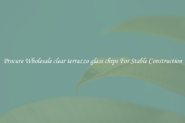 Procure Wholesale clear terrazzo glass chips For Stable Construction
