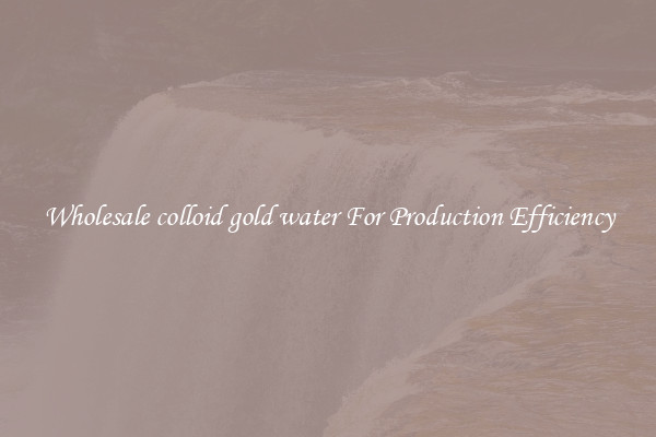 Wholesale colloid gold water For Production Efficiency