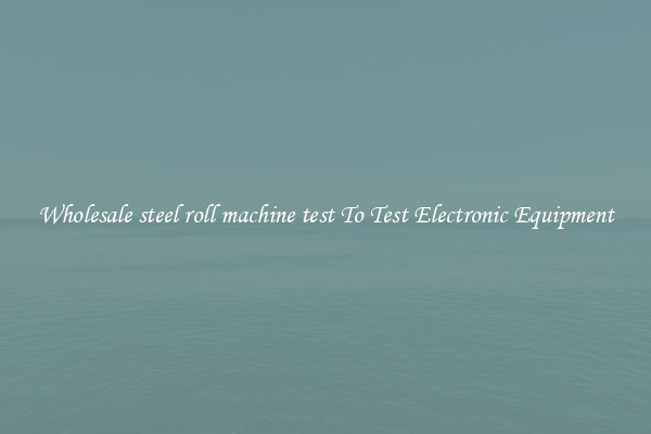 Wholesale steel roll machine test To Test Electronic Equipment