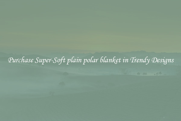 Purchase Super-Soft plain polar blanket in Trendy Designs