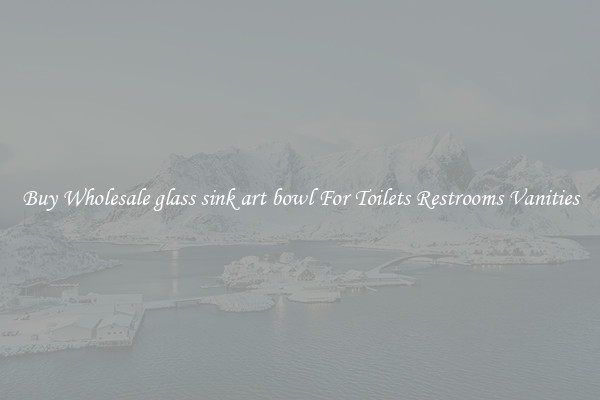 Buy Wholesale glass sink art bowl For Toilets Restrooms Vanities