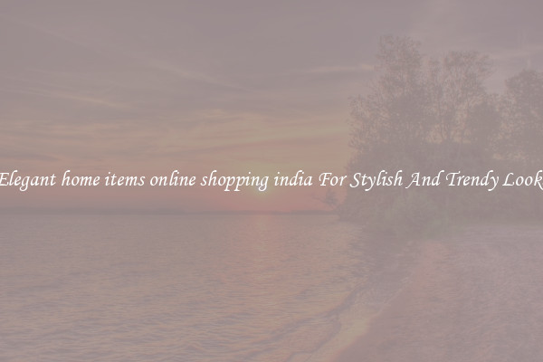 Elegant home items online shopping india For Stylish And Trendy Looks